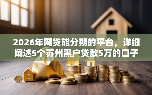 2026年网贷能分期的平台，详细阐述5个苏州黑户贷款5万的口子