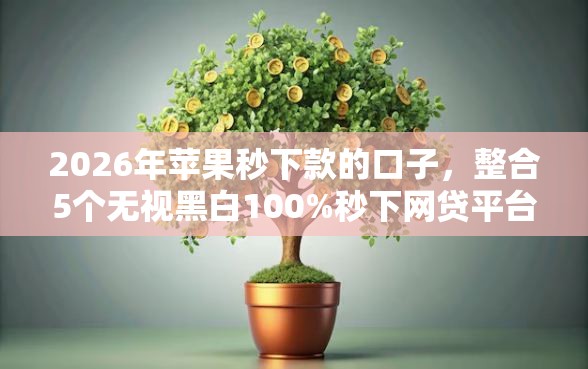 2026年苹果秒下款的口子，整合5个无视黑白100%秒下网贷平台