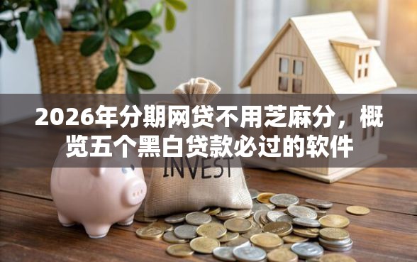 2026年分期网贷不用芝麻分，概览五个黑白贷款必过的软件
