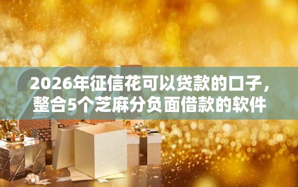 2026年征信花可以贷款的口子，整合5个芝麻分负面借款的软件