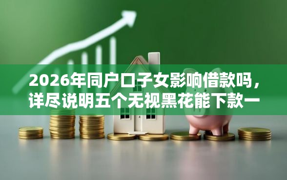 2026年同户口子女影响借款吗，详尽说明五个无视黑花能下款一万元口子