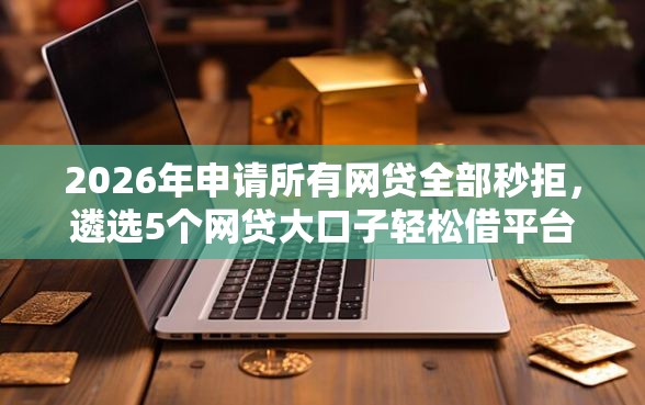 2026年申请所有网贷全部秒拒，遴选5个网贷大口子轻松借平台