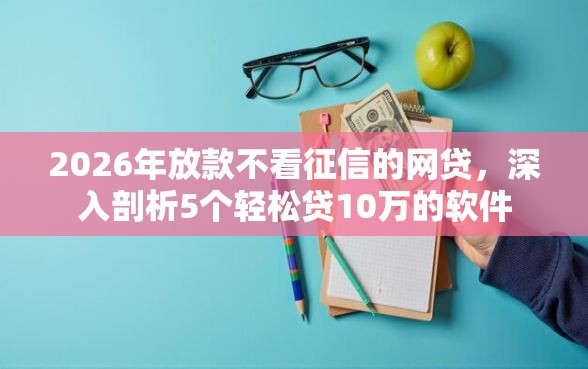 2026年放款不看征信的网贷,深入剖析5个轻松贷10万的软件 2026年放款不看征信的网贷,深入剖析5个轻松贷10万的软件