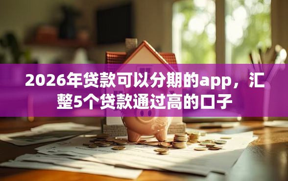 2026年贷款可以分期的app，汇整5个贷款通过高的口子