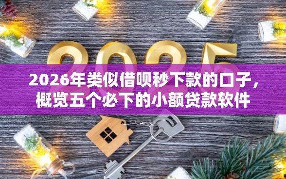 2026年类似借呗秒下款的口子，概览五个必下的小额贷款软件