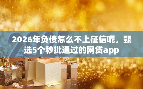 2026年负债怎么不上征信呢，甄选5个秒批通过的网贷app