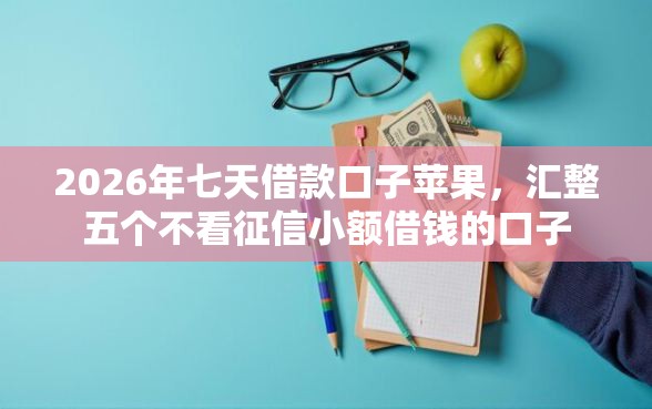 2026年七天借款口子苹果，汇整五个不看征信小额借钱的口子