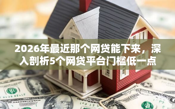 2026年最近那个网贷能下来，深入剖析5个网贷平台门槛低一点的平台