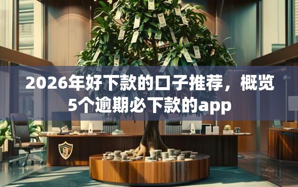 2026年好下款的口子推荐，概览5个逾期必下款的app