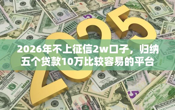 2026年不上征信2w口子，归纳五个贷款10万比较容易的平台