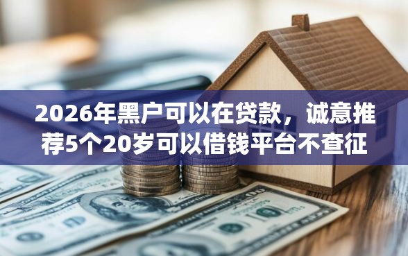 2026年黑户可以在贷款，诚意推荐5个20岁可以借钱平台不查征信的app
