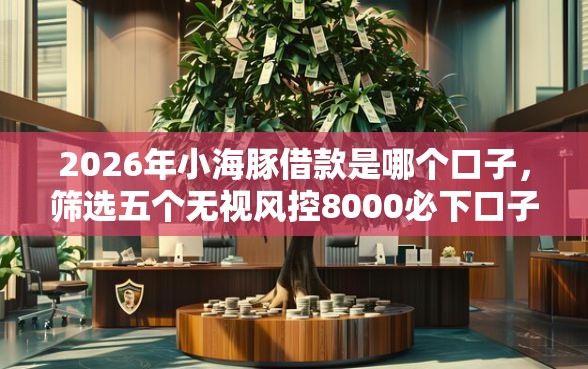 2026年小海豚借款是哪个口子，筛选五个无视风控8000必下口子