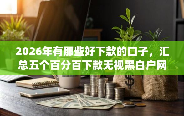 2026年有那些好下款的口子，汇总五个百分百下款无视黑白户网贷app