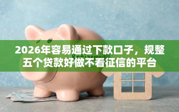 2026年容易通过下款口子，规整五个贷款好做不看征信的平台