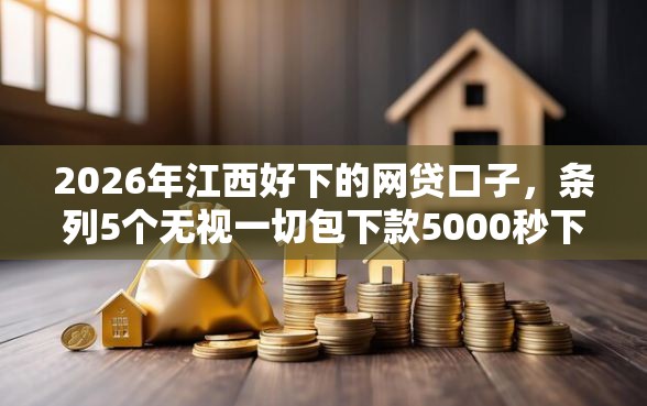 2026年江西好下的网贷口子，条列5个无视一切包下款5000秒下款的平台
