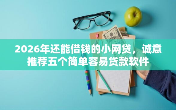 2026年还能借钱的小网贷，诚意推荐五个简单容易贷款软件