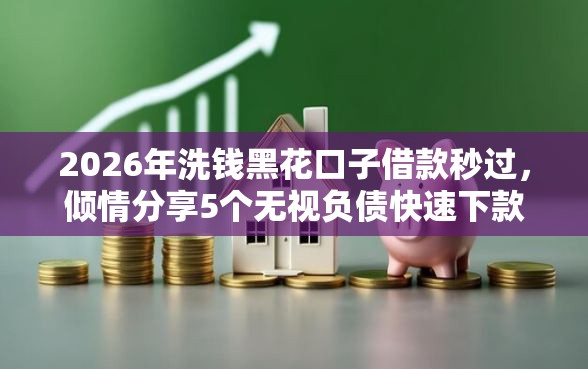 2026年洗钱黑花口子借款秒过，倾情分享5个无视负债快速下款长期网贷的软件