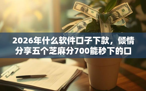 2026年什么软件口子下款，倾情分享五个芝麻分700能秒下的口子