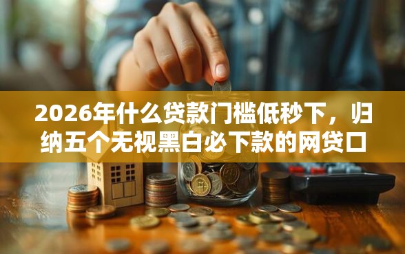2026年什么贷款门槛低秒下，归纳五个无视黑白必下款的网贷口子