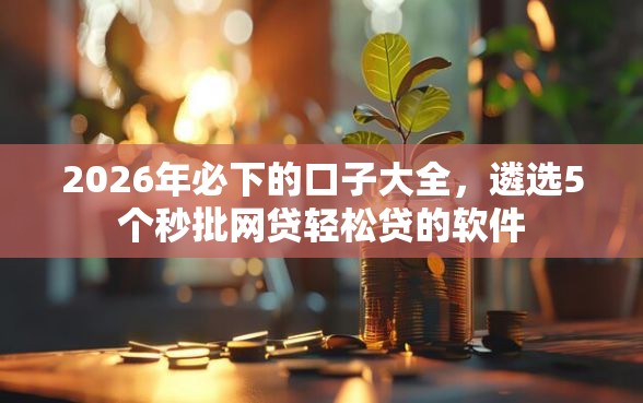 2026年必下的口子大全，遴选5个秒批网贷轻松贷的软件