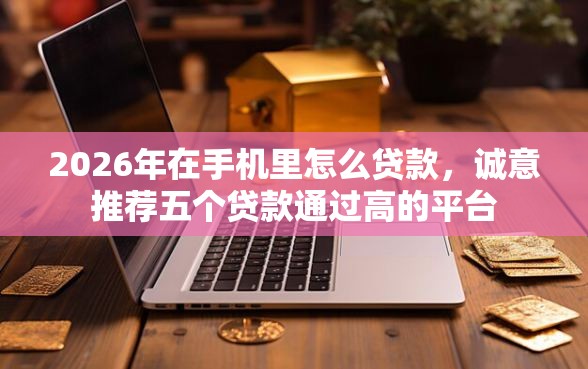 2026年在手机里怎么贷款，诚意推荐五个贷款通过高的平台