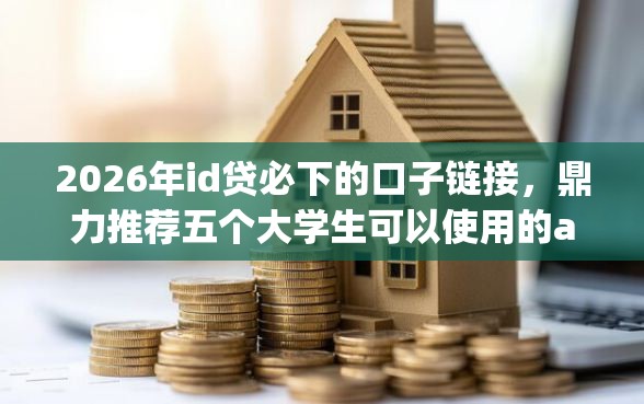 2026年id贷必下的口子链接，鼎力推荐五个大学生可以使用的app