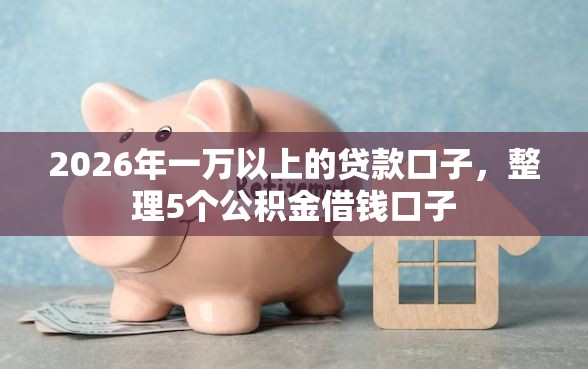 2026年一万以上的贷款口子,整理5个公积金借钱口子 2026年一万以上的贷款口子,整理5个公积金借钱口子