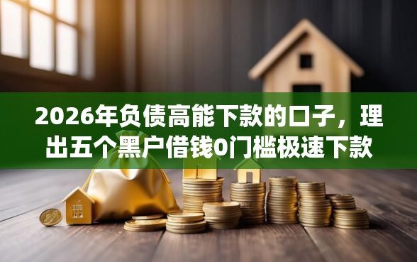 2026年负债高能下款的口子，理出五个黑户借钱0门槛极速下款app