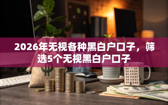 2026年无视各种黑白户口子，筛选5个无视黑白户口子