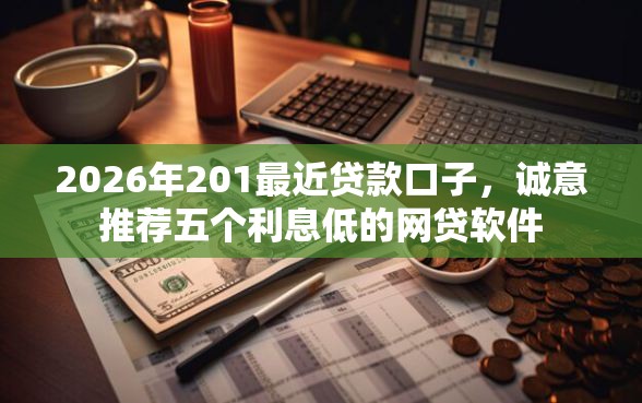 2026年201最近贷款口子，诚意推荐五个利息低的网贷软件