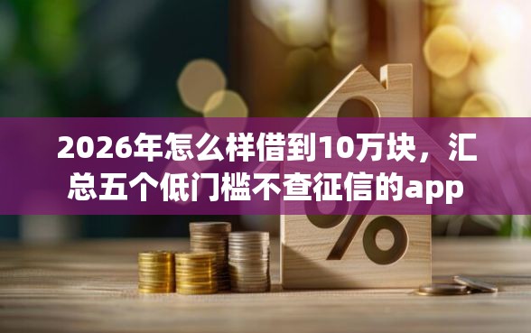 2026年怎么样借到10万块，汇总五个低门槛不查征信的app