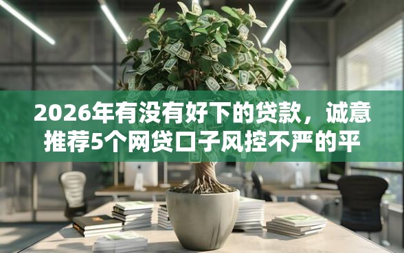 2026年有没有好下的贷款，诚意推荐5个网贷口子风控不严的平台