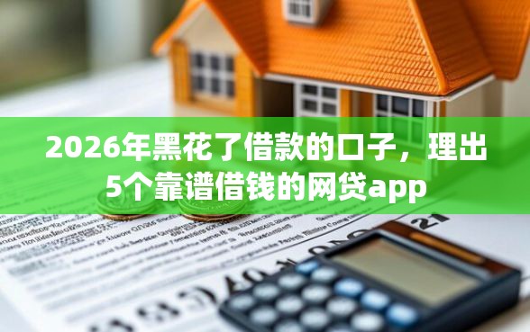 2026年黑花了借款的口子，理出5个靠谱借钱的网贷app