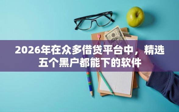 2026年在众多借贷平台中，精选五个黑户都能下的软件