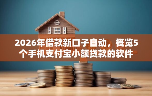 2026年借款新口子自动，概览5个手机支付宝小额贷款的软件