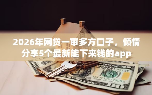 2026年网贷一审多方口子，倾情分享5个最新能下来钱的app