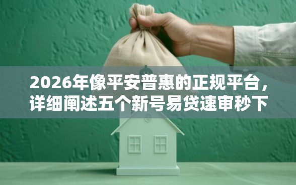 2026年像平安普惠的正规平台，详细阐述五个新号易贷速审秒下款软件
