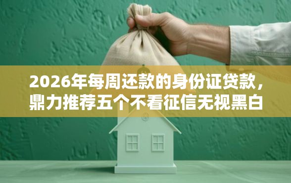 2026年每周还款的身份证贷款，鼎力推荐五个不看征信无视黑白百分百下款软件