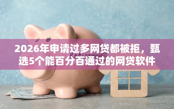 2026年申请过多网贷都被拒，甄选5个能百分百通过的网贷软件