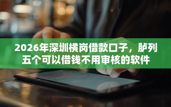 2026年深圳横岗借款口子，胪列五个可以借钱不用审核的软件