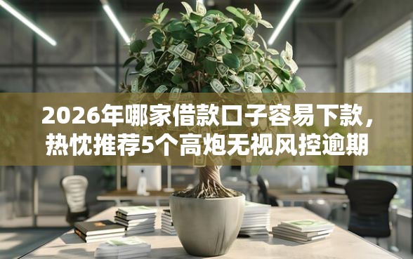 2026年哪家借款口子容易下款，热忱推荐5个高炮无视风控逾期也下款的口子