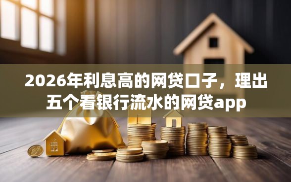 2026年利息高的网贷口子，理出五个看银行流水的网贷app