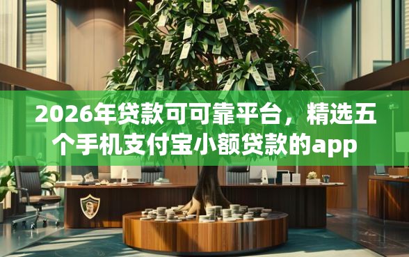 2026年贷款可可靠平台，精选五个手机支付宝小额贷款的app