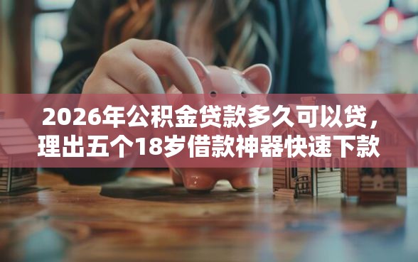 2026年公积金贷款多久可以贷，理出五个18岁借款神器快速下款软件