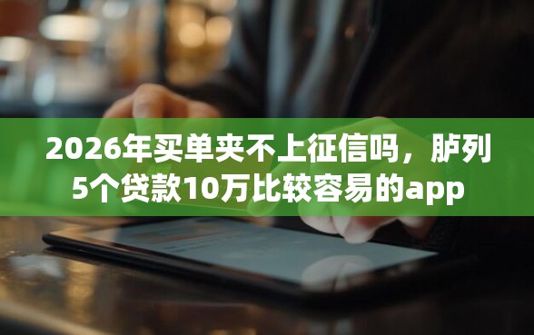 2026年买单夹不上征信吗，胪列5个贷款10万比较容易的app