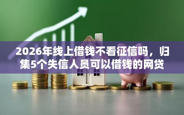 2026年线上借钱不看征信吗，归集5个失信人员可以借钱的网贷口子
