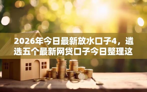 2026年今日最新放水口子4，遴选五个最新网贷口子今日整理这五个平台
