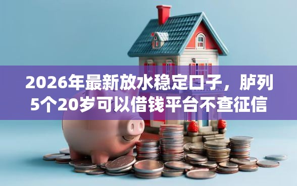 2026年最新放水稳定口子，胪列5个20岁可以借钱平台不查征信的app