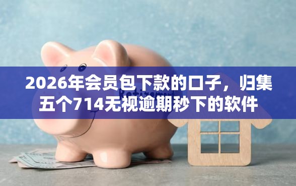 2026年会员包下款的口子，归集五个714无视逾期秒下的软件