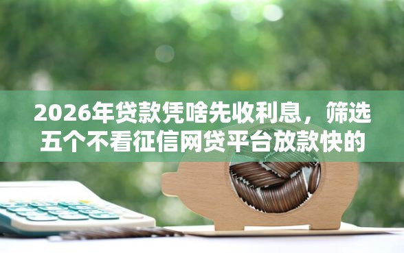 2026年贷款凭啥先收利息，筛选五个不看征信网贷平台放款快的平台